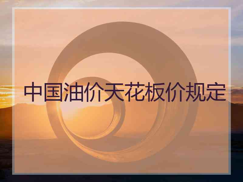 中国油价天花板价规定