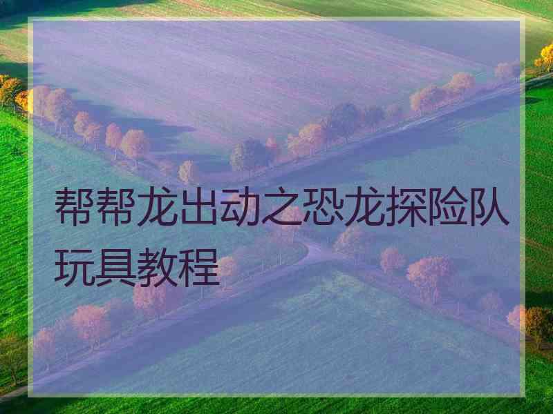 帮帮龙出动之恐龙探险队玩具教程