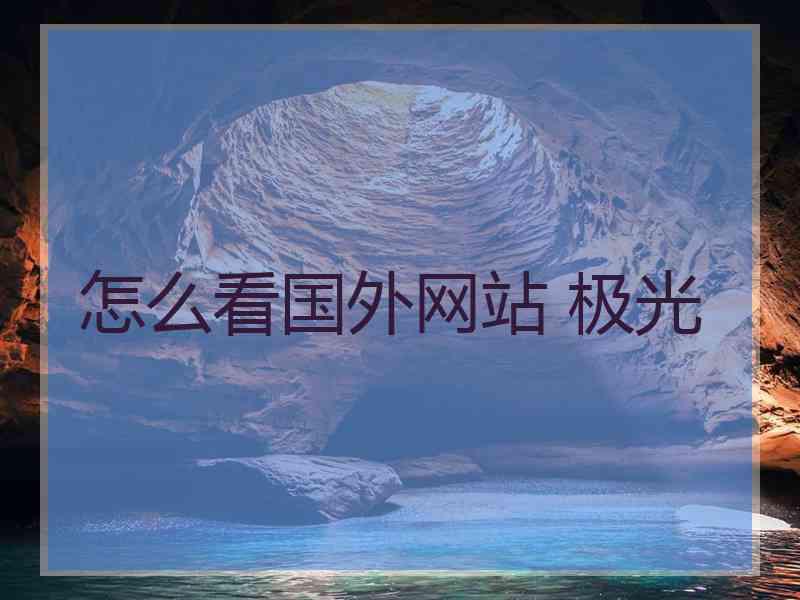 怎么看国外网站 极光