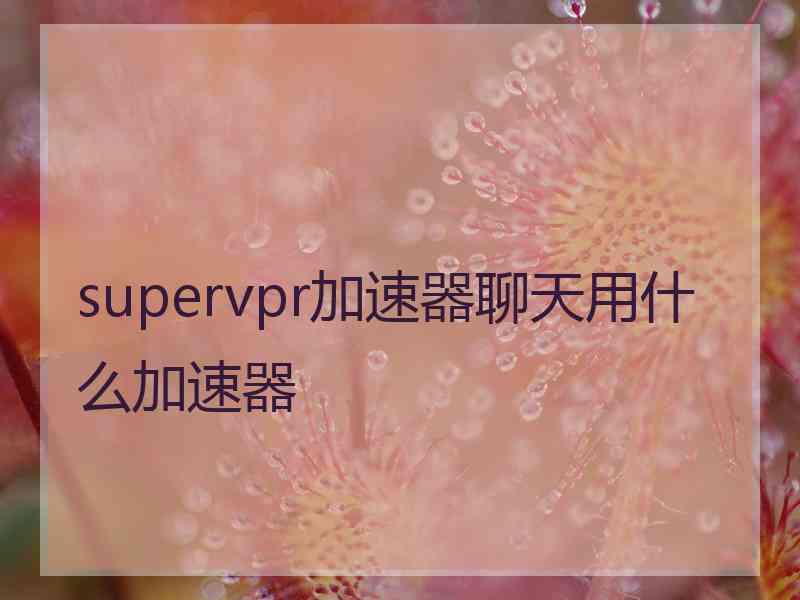supervpr加速器聊天用什么加速器