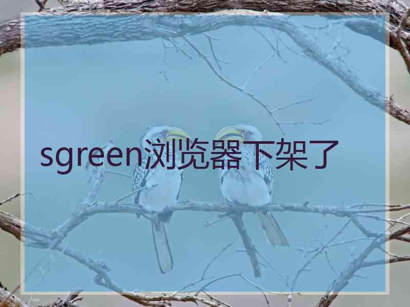 sgreen浏览器下架了