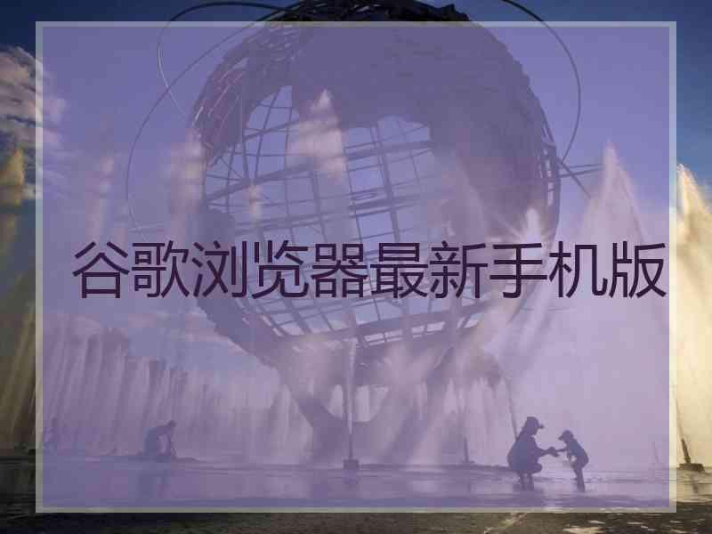 谷歌浏览器最新手机版