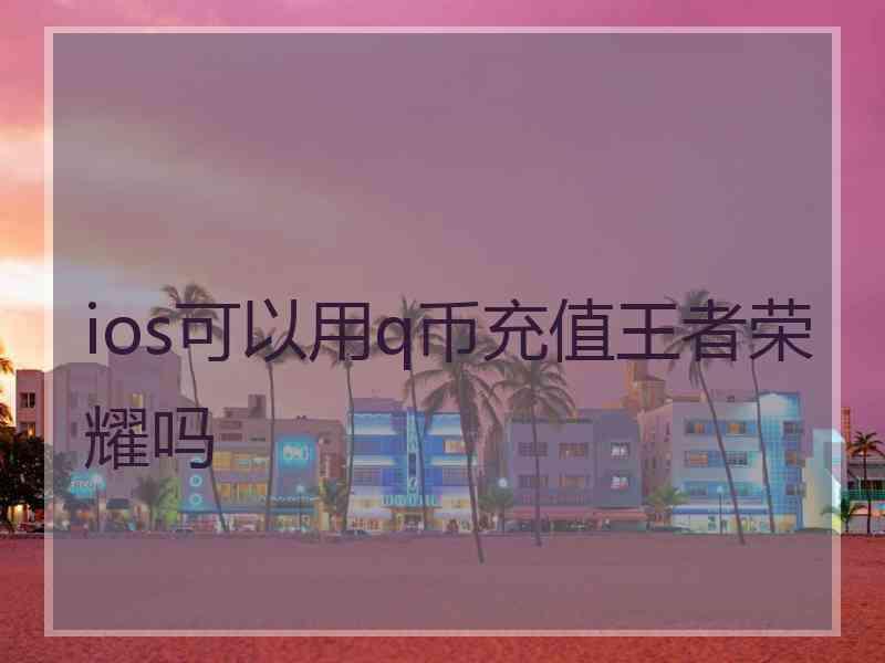 ios可以用q币充值王者荣耀吗