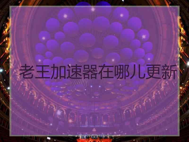 老王加速器在哪儿更新