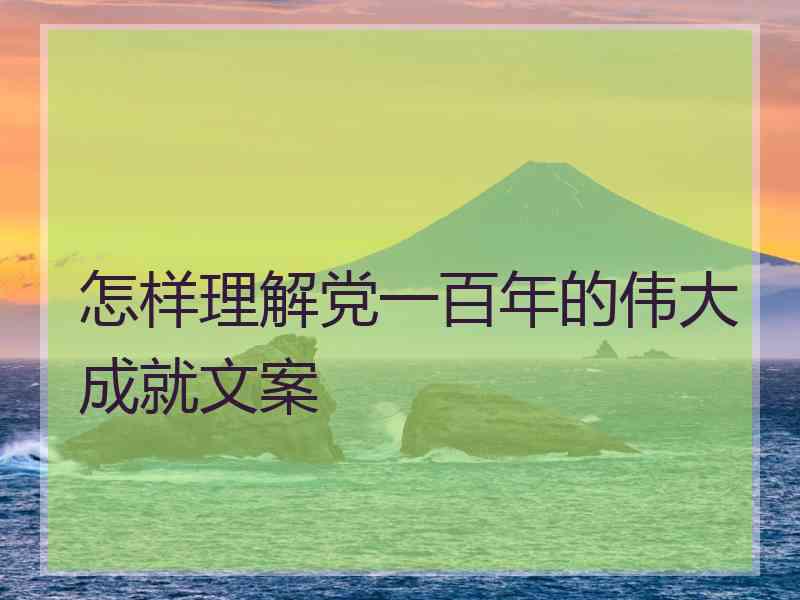 怎样理解党一百年的伟大成就文案