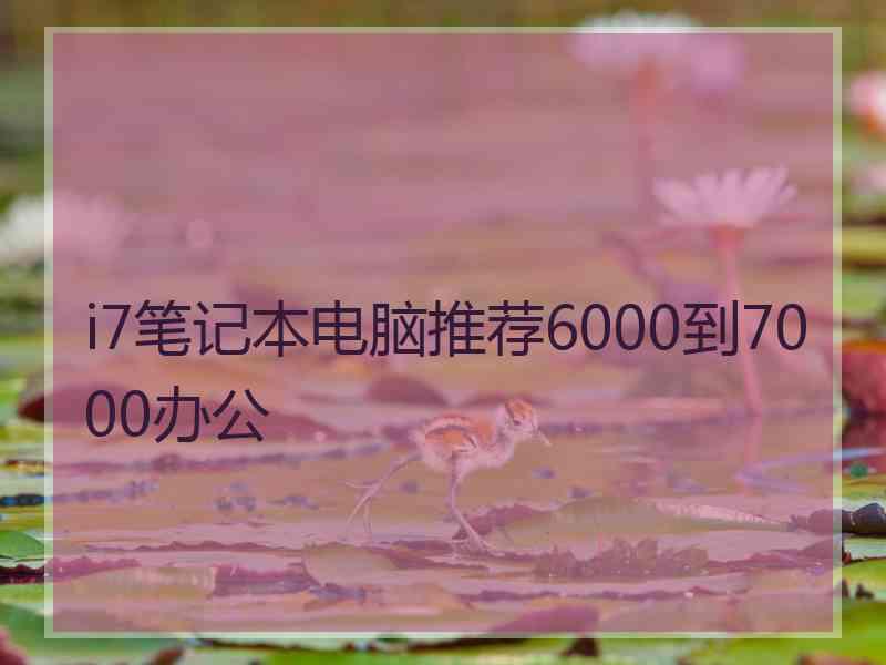 i7笔记本电脑推荐6000到7000办公