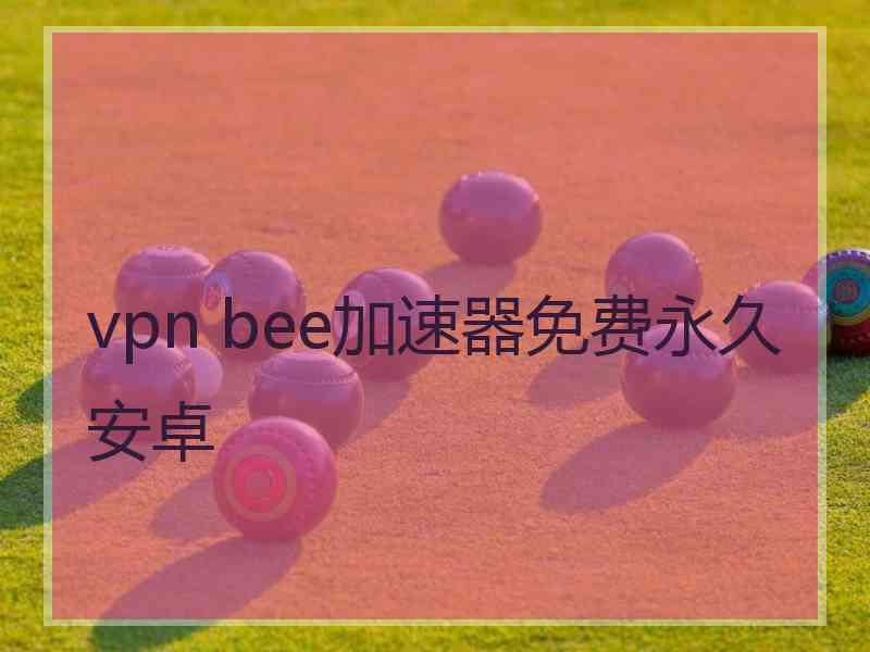 vpn bee加速器免费永久安卓