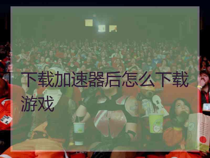 下载加速器后怎么下载游戏