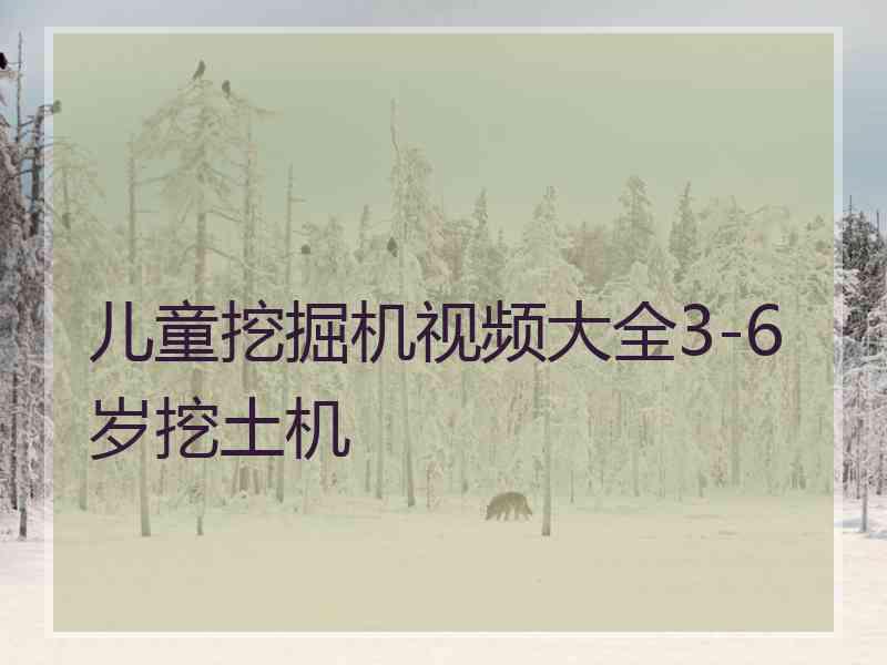 儿童挖掘机视频大全3-6岁挖土机