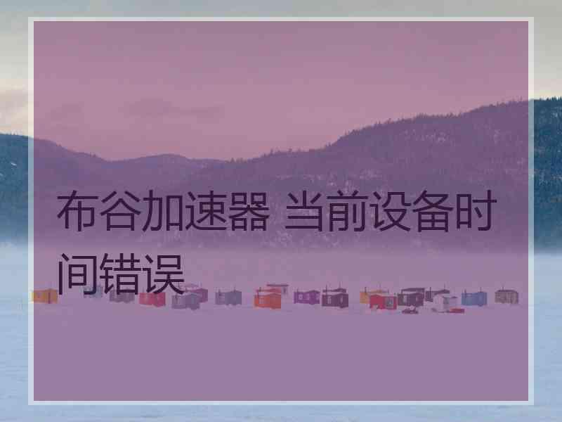 布谷加速器 当前设备时间错误