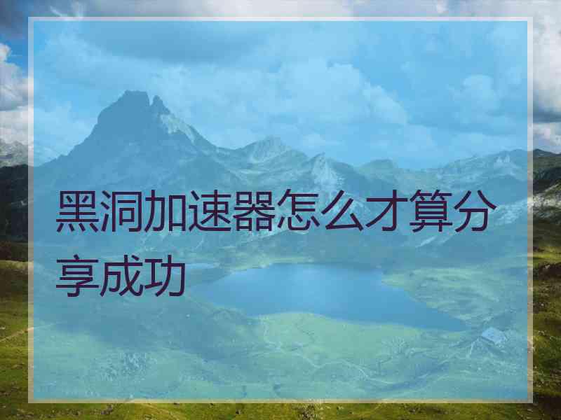 黑洞加速器怎么才算分享成功