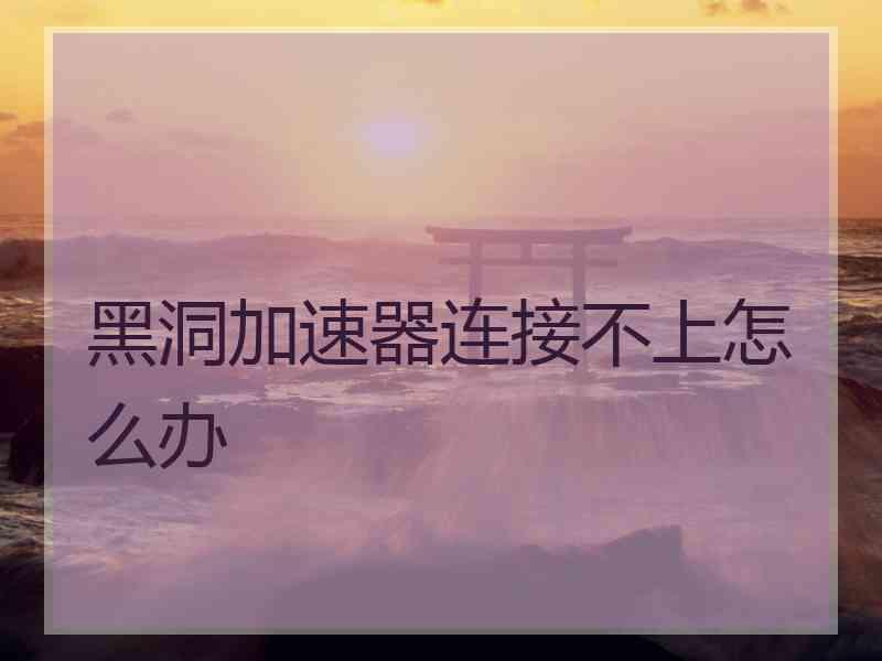 黑洞加速器连接不上怎么办