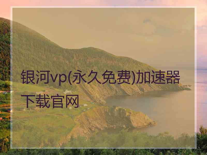 银河vp(永久免费)加速器下载官网
