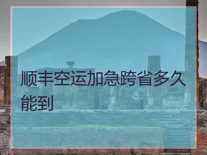 顺丰空运加急跨省多久能到