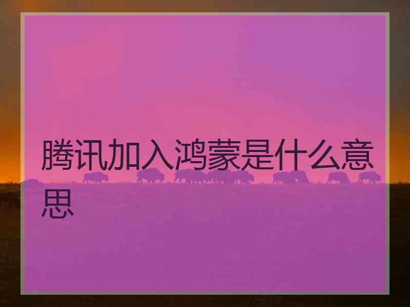腾讯加入鸿蒙是什么意思