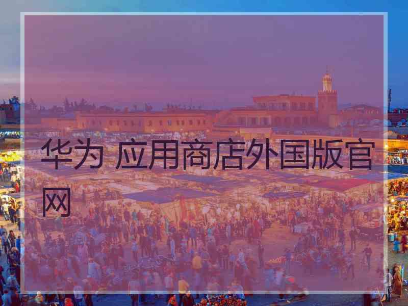华为 应用商店外国版官网