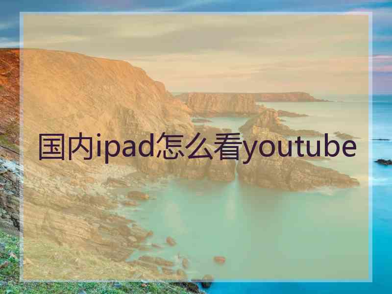 国内ipad怎么看youtube