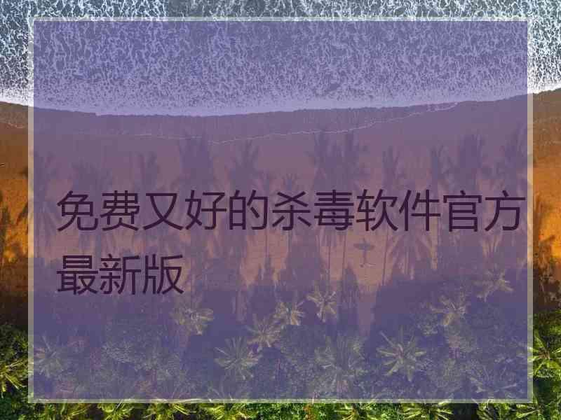 免费又好的杀毒软件官方最新版