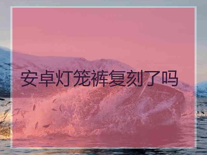 安卓灯笼裤复刻了吗