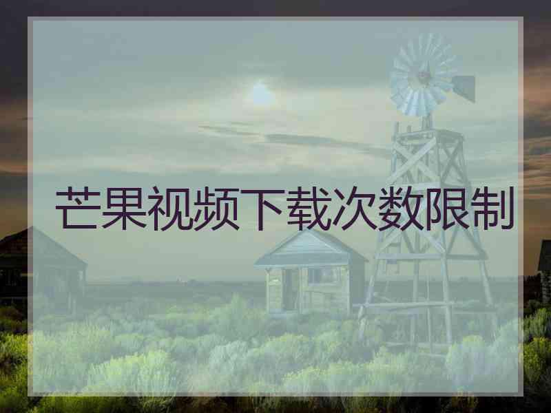 芒果视频下载次数限制
