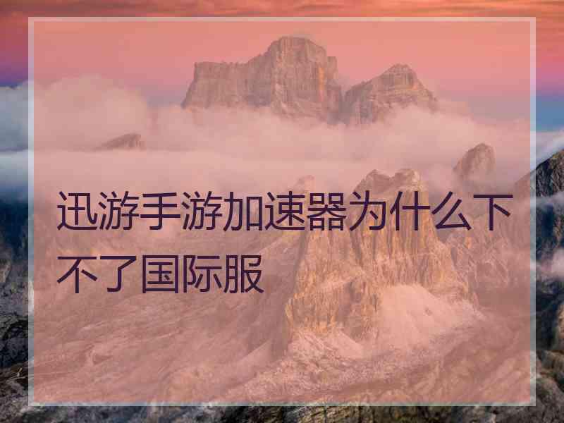 迅游手游加速器为什么下不了国际服